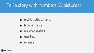 Tell a story with numbers (& pictures)
■ mobile traffic patterns
■ browser trends
■ audience analysis
■ user flow
■ referrals
 