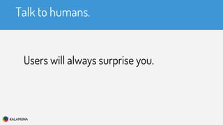 Talk to humans.
Users will always surprise you.
 