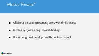 What’s a “Persona?”
■ A fictional person representing users with similar needs
■ Created by synthesizing research findings
■ Drives design and development throughout project
 