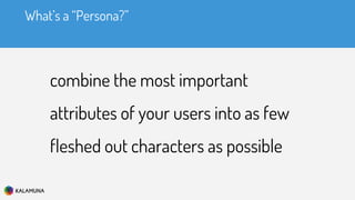What’s a “Persona?”
combine the most important
attributes of your users into as few
fleshed out characters as possible
 