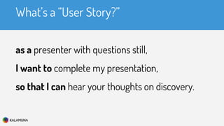 What’s a “User Story?”
as a presenter with questions still,
I want to complete my presentation,
so that I can hear your thoughts on discovery.
 