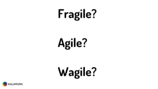 Fragile?
Agile?
Wagile?
 