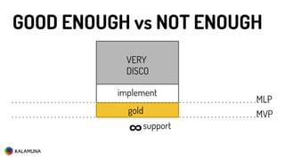 GOOD ENOUGH vs NOT ENOUGH
MVP
support∞
DISCOVERY
implement
VERY
DISCO
gold
implement
MLP
 