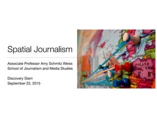 Spatial Journalism
Associate Professor Amy Schmitz Weiss

School of Journalism and Media Studies

Discovery Slam 

September 22, 2015
 