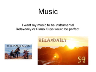 Music
I want my music to be instrumental
Relaxdaily or Piano Guys would be perfect.
 