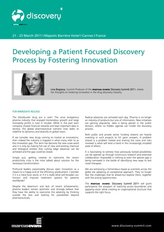 21 - 23 March 2011 | Majestic Barrière Hotel | Cannes | France




Developing a Patient Focused Discovery
Process by Fostering Innovation


                                      Lora Bogoeva, Summit Producer of the marcus evans Discovery Summit 2011, shares
                                      her thoughts on fostering innovation in the drug discovery industry.




FOR IMMEDIATE RELEASE

The blockbuster drug era is over! The once prosperous                 Radical advances are achieved each day. Pharma is no longer
pharma industry that enjoyed tremendous growth and large              an industry of products but one of information. New initiatives
monopoly profits is now in trouble. While in the past each            are gaining popularity: data is being placed in the public
company chased financial rewards and kept important data in           domain, where no hidden agenda can hinder the discovery
secrecy, the global pharmaceutical scenario now seeks to              process.
redefine its dynamics and diversify its global vision.
                                                                      Both public and private sector funding streams are heavily
If we consider new drugs coming to market as innovations,             investing in such projects to hit upon answers. A problem
then indeed the industry is trapped in what many refer to as          shared is a problem halved and sharing the costs and risks
the innovation gap. This term has become the new scare word           involved is what will lend a hand in this increasingly troubled
and it is only by making full use of new and existing chemical        state of affairs.
and biological entities that cutting edge advances can be
achieved and the gap could be closed.                                 It is fascinating to witness how previously locked possibilities
                                                                      can be opened up through continuous research and extensive
Simply put, getting creative to overcome the recent                   collaboration. Impossible is nothing as even the species gap is
productivity crisis is the most talked about solution for the         being narrowed in the battle of identifying new ways to test
necessary transformation.                                             novel therapies.

Profound leaders passionately discuss open innovation as a            We are witnessing a tremendous heave as scientists across the
means to a happy end of the efficiency predicament. I wonder          globe are adopting an exceptional approach. They no longer
if it is a mere buzz word, or if it is really what will broaden our   fear the challenges that lie ahead but explore them, together
horizon and improve treatment options for patients                    with the arising opportunities.
worldwide?
                                                                      The marcus evans Discovery Summit 2011 will grant
Despite the downturn and lack         of recent achievements,         participants the prospect of reaching across boundaries and
pharma leaders remain optimistic      and strongly believe that       applying vision while creating an organisational structure that
they have the ability to overcome     this adversity by thinking      supports the right focus.
outside the box and looking           for possibilities beyond
pharmaceuticals.




                                                                                               www.discovery-summit.com
 