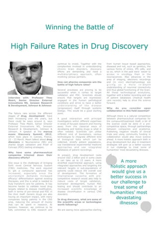 Winning the Battle of


  High Failure Rates in Drug Discovery

                                             continue to invest. Together with the       from human tissue based approaches,
                                             complexities involved in understanding      diseased and not, such as genetics, the
                                             chronic brain disorders, discovery          various forms of omics, IPS cells, and
                                             efforts are demanding and need a            so on, which in the past were easier to
                                             multidisciplinary approach, often           access in oncology than in the
                                             involving various partners.                 neurosciences. Also advances in the
                                                                                         area of imaging, electronic recordings
                                             How can pharma companies win the            and (in vivo) electrophysiology are
                                             battle of high failure rates?               giving us a more in-depth
                                                                                         understanding of neuronal connectivity
                                             Several processes are proving to be         and thus global functioning of the brain.
                                             successful when it comes to target          All these technological evolutions,
                                             validation and POC. Scientists should       together with a better recording and use
Interview with: Professor Theo               ensure that targets are expressed/          of patient databases (medical health
Meert, Senior Director External              engaged in the human pathological           care records) help to drive the science
Innovations NS, Janssen Research             conditions and strive to have a better      forward.
& Development, Johnson & Johnson             understanding of the disease
                                             (progression) itself through systems        Why do you consider open
                                             biology. This would be a good starting      collaboration in this field essential?
The failure rate across the different        point.
stages of drug development have                                                          Although there is a natural competition
been increasing over the years, but          A good interaction with principal           between pharmaceutical companies for
there could be ways around it, says          investigators within different expertises   the compound/treatment itself, a lot of
Professor Theo Meert, Senior Director        in areas of focused research and moving     the science could be done in a pre-
External Innovations NS, Janssen             away from the classical ways of             competitive space, through partnerships
Research & Development, Johnson &            developing and testing drugs is what is     between companies and academia.
Johnson. A speaker at the marcus             often needed. Scientists can utilise        Publishing negative results of clinical
evans Discovery Summit 2012,                 different kind of biomarkers, various       trials and using community funding in
which took place in Cannes, France,          technologies to integrate different kind    collaboration would also move science
22 - 23 March, Meert talked about drug       of biological data which can be             ahead. A more holistic approach both in
discovery in Neuroscience (NS) and           collected, stratify patient populations,    drug development but also in treatment
shared target validation and Proof of        use translational experimental medicine     strategies will give us a better success
Concept (POC) testing strategies.            approaches and use integrated               in our challenge to treat some of
                                             databases of patient recordings.            humanities’ most devastating illnesses.
Why have some pharmaceutical
companies trimmed down their                 At present, drug development costs
discovery efforts?                           around USD 2 billion and in some cases

One issue is the challenges of bringing
                                             it can take up to 15 years. A more
                                             stratified experimental approach, using
                                                                                                  A more
forth novel Central Nervous System
(CNS) medicines. The work required
                                             integrated approaches and targeting the
                                             relevant targets in sub-populations of
                                                                                            holistic approach
to get a compound approved has
increased, especially since the
                                             patients could reduce the overall cost
                                             of development. The formation of
                                                                                             would give us a
env iron me n t de man ds in crea se d
efficacy/ differentiation against existing
                                             international consortia with pre -
                                             competitive research would also help to
                                                                                            better success in
therapies, and this is what is needed to
truly transform care for patients. It has
                                             reduce costs of target validation,
                                             biomarker development, human POC
                                                                                            our challenge to
become harder to validate novel drug
targets related to disease modification,
                                             testing and should contribute to an
                                             increased scientific knowledge of
                                                                                              treat some of
both in terms of pre-clinical and POC in
the clinic itself. Generic drugs are also
                                             disease chronification in various CNS
                                             disorders.
                                                                                            humanities’ most
having an important impact, with many
companies losing patents in the CNS          In drug discovery, what are some of
                                                                                               devastating
area, reducing the amount of money
that can be spent in research. At
                                             the scientific areas or technologies
                                             worth following?
                                                                                                 illnesses
Janssen, however, we continue to be
fully committed to CNS research and          We are seeing more approaches starting
 