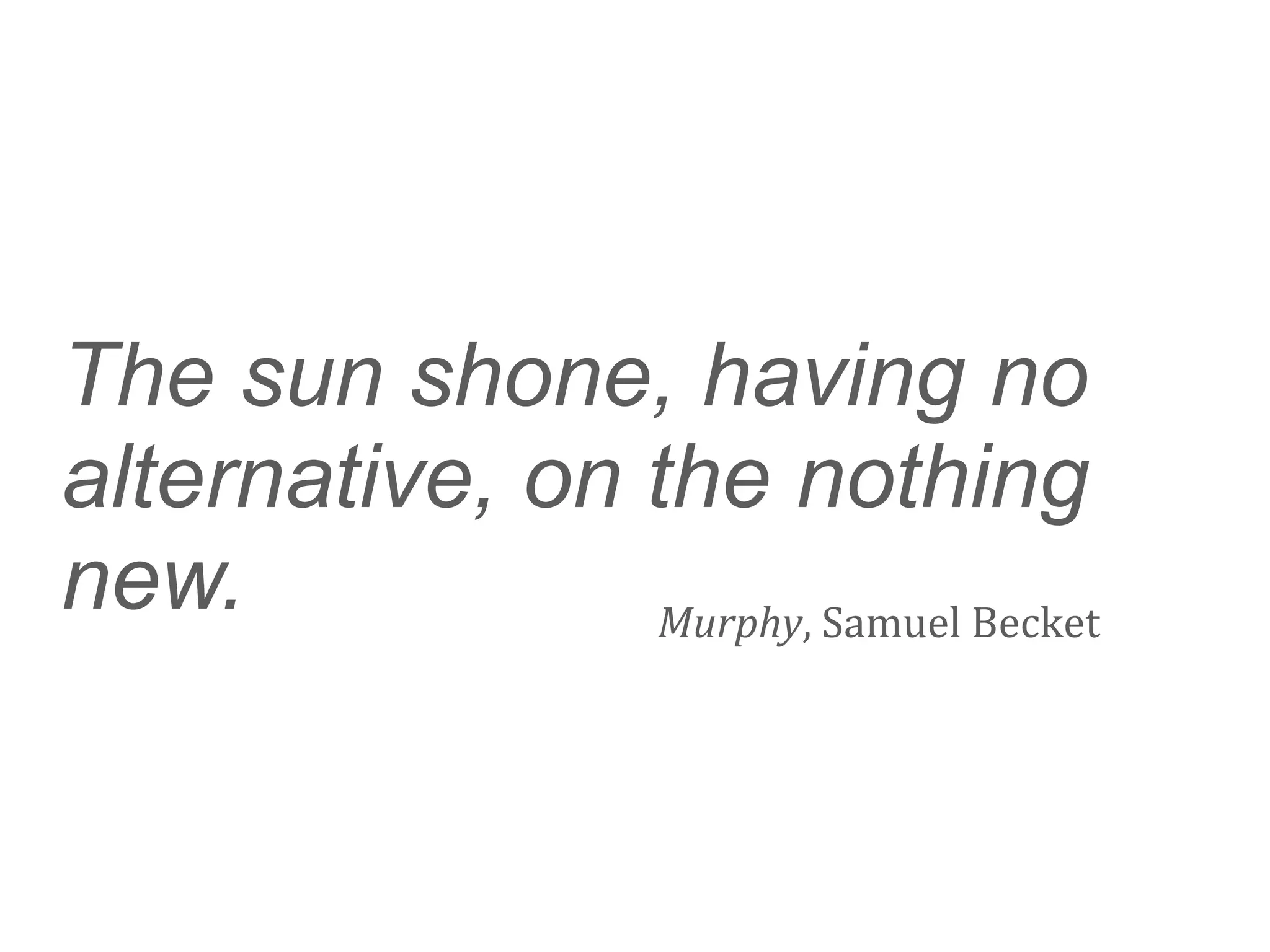 The sun shone, having no
alternative, on the nothing
new.            Murphy,	
  Samuel	
  Becket
 