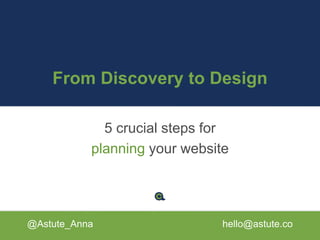 From Discovery to Design
5 crucial steps for
planning your website
@Astute_Anna hello@astute.co
 