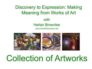 Discovery to Expression: Making
     Meaning from Works of Art
                with
          Harlan Brownlee
           www.ArtsInEducation.net




Collection of Artworks
 