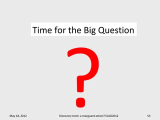 ?
               Time for the Big Question




May 18, 2012         Discovery tools: a rearguard action? ELAG2012   53
 