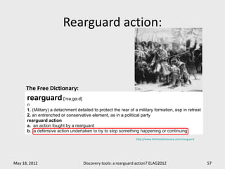 Rearguard action:



      The Free Dictionary:
      rearguard [‘rɪə,gɑːd]
      n
      1. (Military) a detachment detailed to protect the rear of a military formation, esp in retreat
      2. an entrenched or conservative element, as in a political party
      rearguard action
      a. an action fought by a rearguard
      b. a defensive action undertaken to try to stop something happening or continuing
                                                                 http://www.thefreedictionary.com/rearguard




May 18, 2012                        Discovery tools: a rearguard action? ELAG2012                             57
 