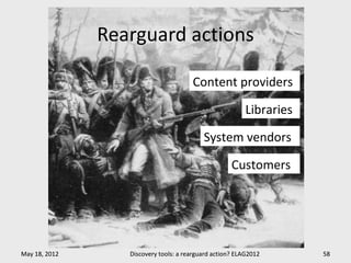 Rearguard actions

                                       Content providers

                                                          Libraries

                                           System vendors

                                                     Customers




May 18, 2012      Discovery tools: a rearguard action? ELAG2012       58
 