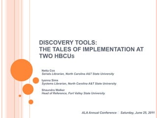 DISCOVERY TOOLS: THE TALES OF IMPLEMENTATION AT TWO HBCUs Netta CoxSerials Librarian, North Carolina A&T State UniversityIyanna SimsSystems Librarian, North Carolina A&T State UniversityShaundra WalkerHead of Reference, Fort Valley State University ALA Annual Conference  Saturday, June 25, 2011  
