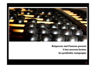 Belgacom and Famous present
        5 key success factors
     for profitable campaigns
 