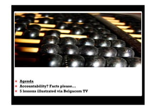 Agenda
Accountability? Facts please...
5 lessons illustrated via Belgacom TV
 