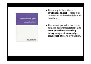 The analysis is entirely
evidence-based – there are
no unsubstantiated opinions or
theories.


The report provides dozens of
detailed recommendations and
best practices covering
every stage of campaign
development and evaluation.
 