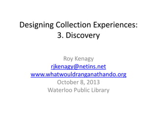 Designing Collection Experiences:
3. Discovery
Roy Kenagy
rjkenagy@netins.net
www.whatwouldranganathando.org
October 8, 2013
Waterloo Public Library
 