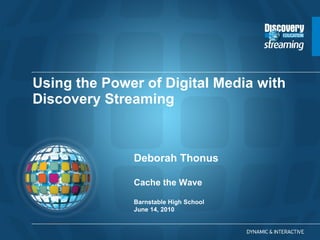 Using the Power of Digital Media with Discovery Streaming  Deborah Thonus Cache the Wave Barnstable High School June 14, 2010  