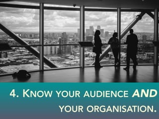 4. KNOW YOUR AUDIENCE AND
YOUR ORGANISATION.
 