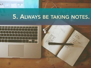 5. ALWAYS BE TAKING NOTES.
 