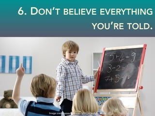 6. DON’T BELIEVE EVERYTHING
YOU’RE TOLD.
Image credit: www.flickr.com/photos/audiolucistore
 