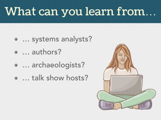 What can you learn from…
… systems analysts?
… authors?
… archaeologists?
… talk show hosts?
 