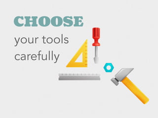 CHOOSE
your tools
carefully
 