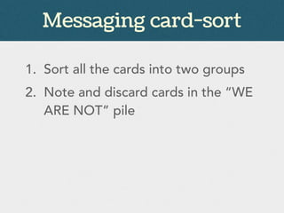 Messaging card-sort
1. Sort all the cards into two groups
2. Note and discard cards in the “WE
ARE NOT” pile
 