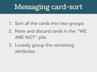 Messaging card-sort
1. Sort all the cards into two groups
2. Note and discard cards in the “WE
ARE NOT” pile
3. Loosely group the remaining
attributes
 