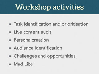 Workshop activities
Task identification and prioritisation
Live content audit
Persona creation
Audience identification
Challenges and opportunities
Mad Libs
 