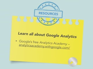 Learn all about Google Analytics
• Google’s free Analytics Academy –analyticsacademy.withgoogle.com/
RESOURCES
 