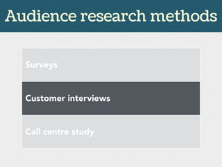 Audience research methods
Surveys
Customer interviews
Call centre study
 