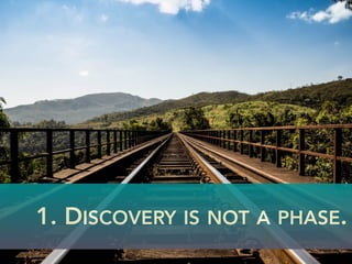 1. DISCOVERY IS NOT A PHASE.
 