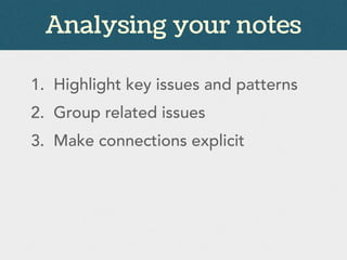 Analysing your notes
1. Highlight key issues and patterns
2. Group related issues
3. Make connections explicit
 