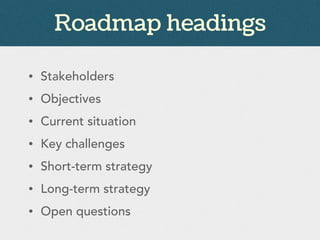 Roadmap headings
• Stakeholders
• Objectives
• Current situation
• Key challenges
• Short-term strategy
• Long-term strategy
• Open questions
 