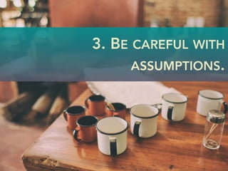 3. BE CAREFUL WITH
ASSUMPTIONS.
 