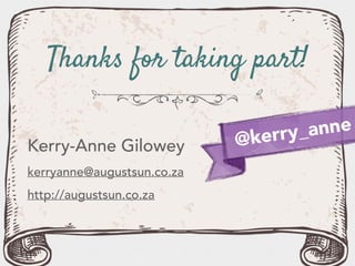 Thanks for taking part!
Kerry-Anne Gilowey
kerryanne@augustsun.co.za
http://augustsun.co.za
@kerry_anne
 
