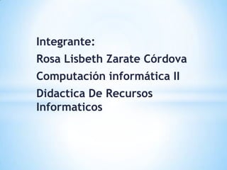 Integrante:
Rosa Lisbeth Zarate Córdova
Computación informática II
Didactica De Recursos
Informaticos
 