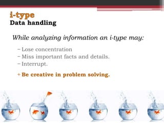 Data handling

While analyzing information an i-type may:
  − Lose concentration
  − Miss important facts and details.
  − Interrupt.
  + Be creative in problem solving.
 