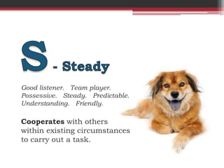 Good listener. Team player.
Possessive. Steady. Predictable.
Understanding. Friendly.

Cooperates with others
within existing circumstances
to carry out a task.
 