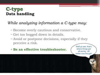 Data handling

While analyzing information a C-type may:
  − Become overly cautious and conservative.
  − Get too bogged down in details.
  − Avoid or postpone decisions, especially if they
    perceive a risk.
                                           Well ya see, that’s
  + Be an effective troubleshooter.         where things got
                                             all wonky. All
                                           better now though!
 