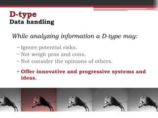Data handling

While analyzing information a D-type may:
  − Ignore potential risks.
  − Not weigh pros and cons.
  − Not consider the opinions of others.
  + Offer innovative and progressive systems and
    ideas.
 
