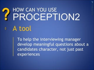 ??
A tool
To help the interviewing manager
develop meaningful questions about a
candidates character, not just past
experiences
NONVERBALSNONVERBALS

HOW CAN YOU USE
PROCEPTION2
 