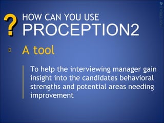 ??
A tool
To help the interviewing manager gain
insight into the candidates behavioral
strengths and potential areas needing
improvement
NONVERBALSNONVERBALS

HOW CAN YOU USE
PROCEPTION2
 