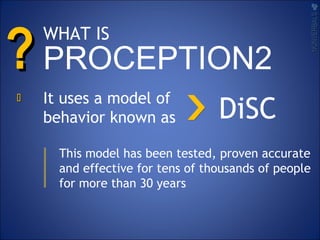 ??
It uses a model of
behavior known as
This model has been tested, proven accurate
and effective for tens of thousands of people
for more than 30 years
NONVERBALSNONVERBALS

DiSC
WHAT IS
PROCEPTION2
 