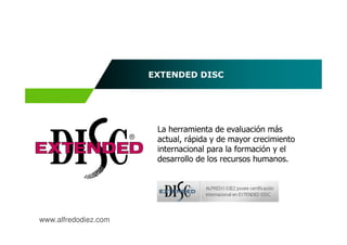 EXTENDED DISC




                       La herramienta de evaluación más
                       actual, rápida y de mayor crecimiento
                       internacional para la formación y el
                       desarrollo de los recursos humanos.




www.alfredodiez.com
 