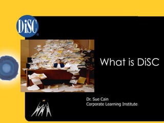 What is DiSC 
Dr. Sue Cain 
Corporate Learning Institute 
 