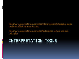 INTERPRETATION TOOLS
http://www.axiomsoftware.com/disc/interpretations/interactive-guide-
to-disc-profile-interpretation.php
http://www.axiomsoftware.com/disc/factors/disc-factors-and-sub-
traits.php
 
