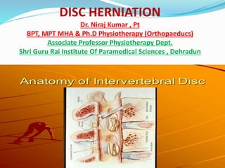 DISC HERNIATION
Dr. Niraj Kumar , Pt
BPT, MPT MHA & Ph.D Physiotherapy (Orthopaeducs)
Associate Professor Physiotherapy Dept.
Shri Guru Rai Institute Of Paramedical Sciences , Dehradun
 